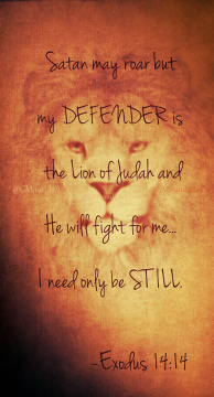 Satan may roar but my DEFENDER is the Lion of Judh and He will fight for me... I need only be STILL. ~Exodus 14:14